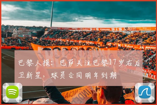 巴黎人报：巴萨关注巴黎17岁右后卫新星，球员合同明年到期