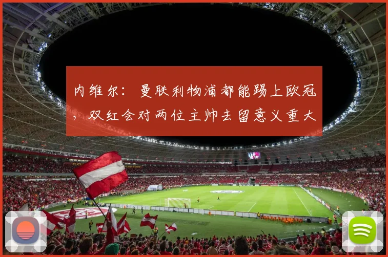 内维尔：曼联利物浦都能踢上欧冠，双红会对两位主帅去留意义重大