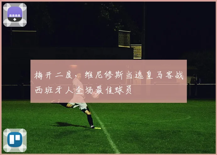 梅开二度，维尼修斯当选皇马客战西班牙人全场最佳球员