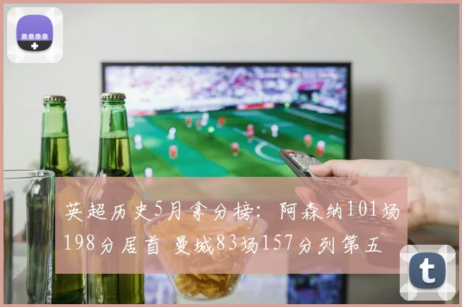 英超历史5月拿分榜：阿森纳101场198分居首 曼城83场157分列第五